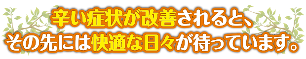 辛い症状が改善されると、その先には快適な日々が待っています。